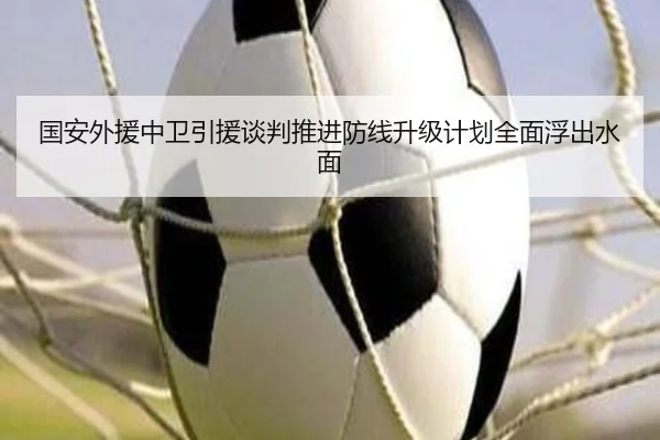 国安外援中卫引援谈判推进防线升级计划全面浮出水面 | kaiyun.comapp
