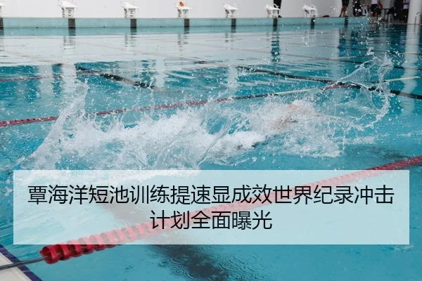 覃海洋短池训练提速显成效世界纪录冲击计划全面曝光 | kaiyun.comapp