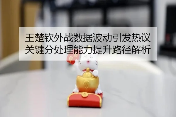 王楚钦外战数据波动引发热议 关键分处理能力提升路径解析 | kaiyun.comapp