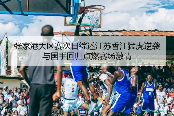张家港大区赛次日综述江苏香江猛虎逆袭与国手回归点燃赛场激情 | kaiyun.comapp