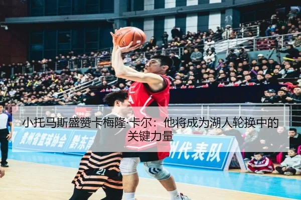 小托马斯盛赞卡梅隆·卡尔：他将成为湖人轮换中的关键力量 | kaiyun.comapp
