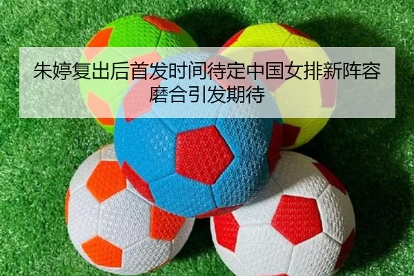 朱婷复出后首发时间待定中国女排新阵容磨合引发期待 | kaiyun.comapp