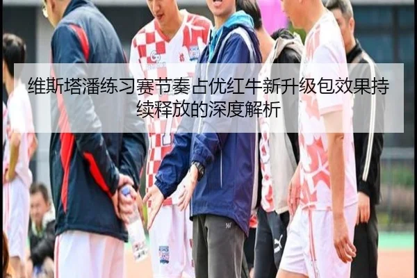 维斯塔潘练习赛节奏占优红牛新升级包效果持续释放的深度解析 | kaiyun.comapp