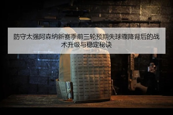 防守太强阿森纳新赛季前三轮预期失球骤降背后的战术升级与稳定秘诀 | kaiyun.comapp