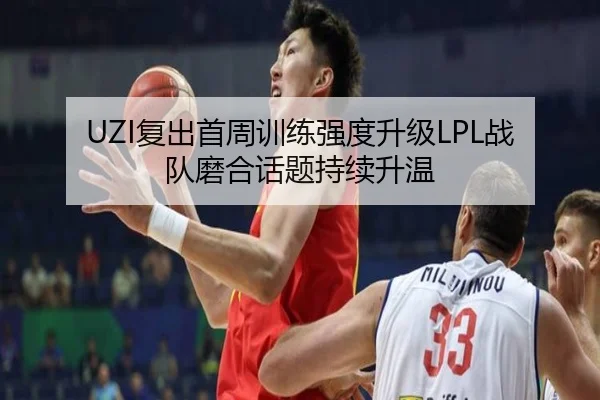 UZI复出首周训练强度升级LPL战队磨合话题持续升温 | kaiyun.comapp