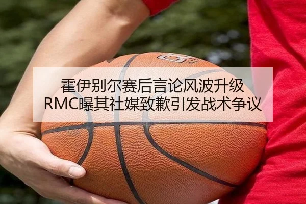霍伊别尔赛后言论风波升级 RMC曝其社媒致歉引发战术争议 | kaiyun.comapp