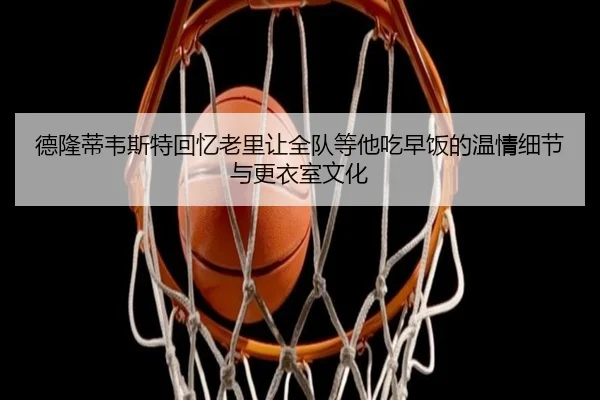 德隆蒂韦斯特回忆老里让全队等他吃早饭的温情细节与更衣室文化（kaiyun.comapp）